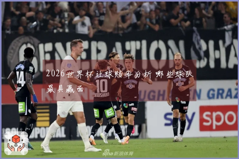2026世界杯让球赔率分析 哪些球队最具赢面