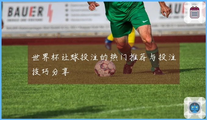 世界杯让球投注的热门推荐与投注技巧分享