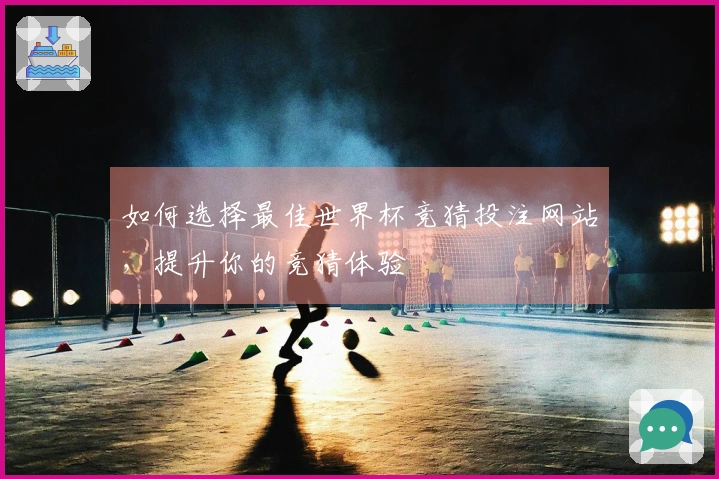 如何选择最佳世界杯竞猜投注网站，提升你的竞猜体验