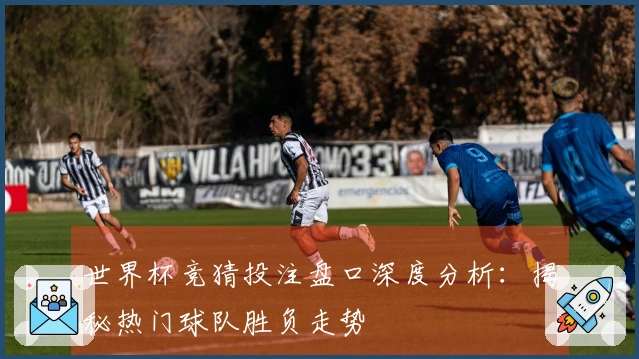 世界杯竞猜投注盘口深度分析：揭秘热门球队胜负走势