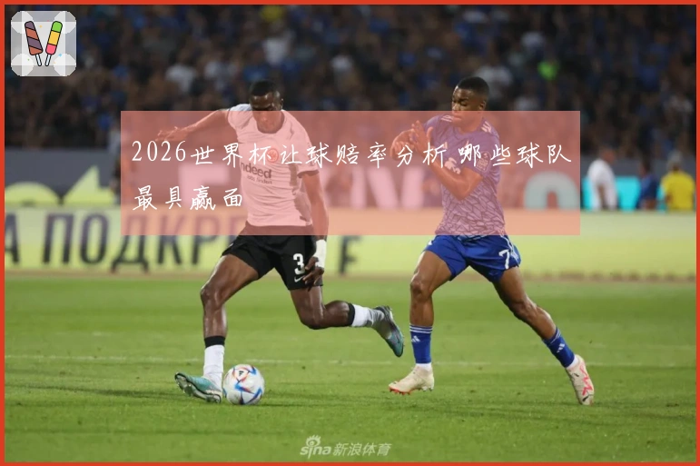 2026世界杯让球赔率分析 哪些球队最具赢面