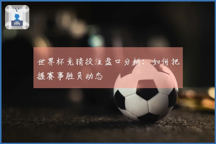 世界杯竞猜投注盘口分析：如何把握赛事胜负动态