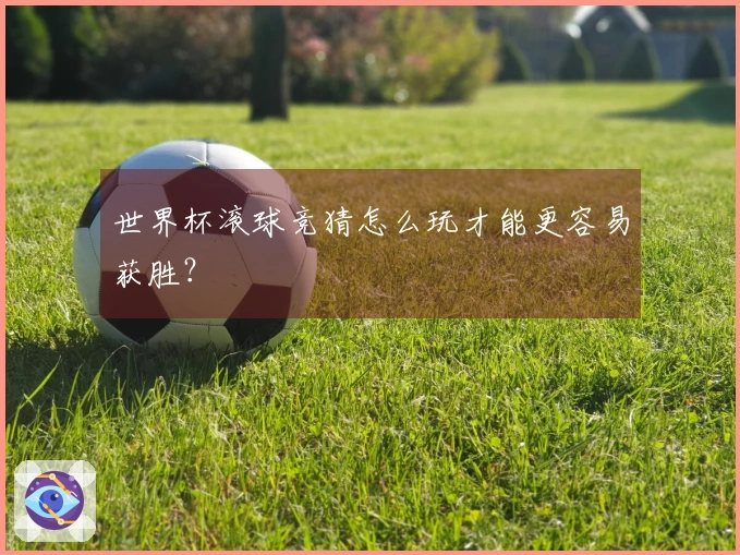 世界杯滚球竞猜怎么玩才能更容易获胜？